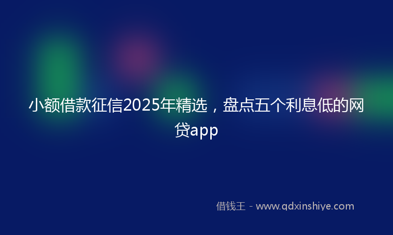 小额借款征信2025年精选，盘点五个利息低的网贷app