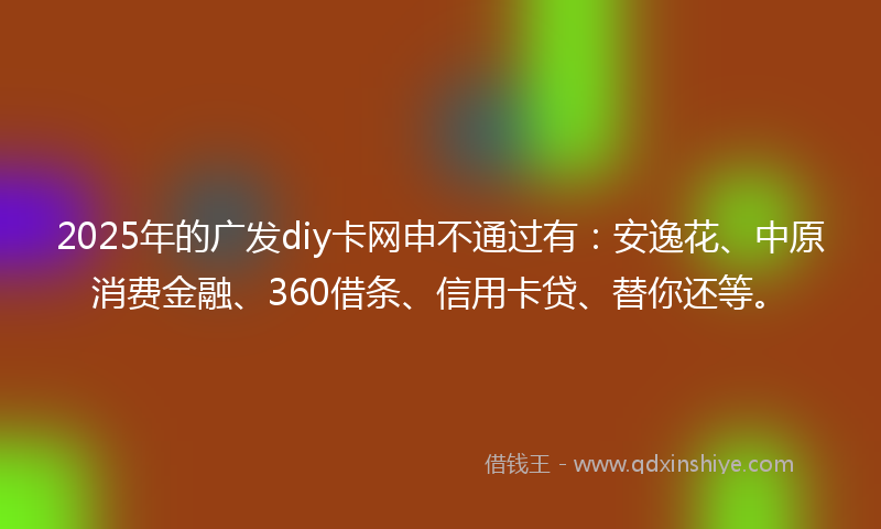 2025年的广发diy卡网申不通过有：安逸花、中原消费金融、360借条、信用卡贷、替你还等。