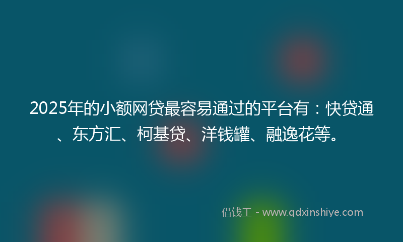 2025年的小额网贷最容易通过的平台有：快贷通、东方汇、柯基贷、洋钱罐、融逸花等。