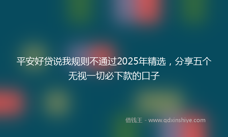 平安好贷说我规则不通过2025年精选，分享五个无视一切必下款的口子
