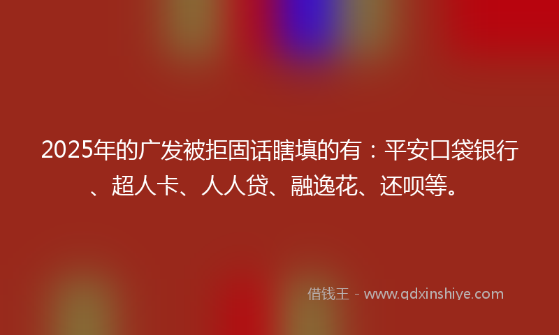 2025年的广发被拒固话瞎填的有：平安口袋银行、超人卡、人人贷、融逸花、还呗等。