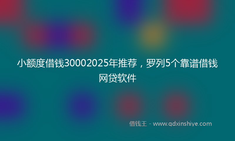 小额度借钱30002025年推荐，罗列5个靠谱借钱网贷软件