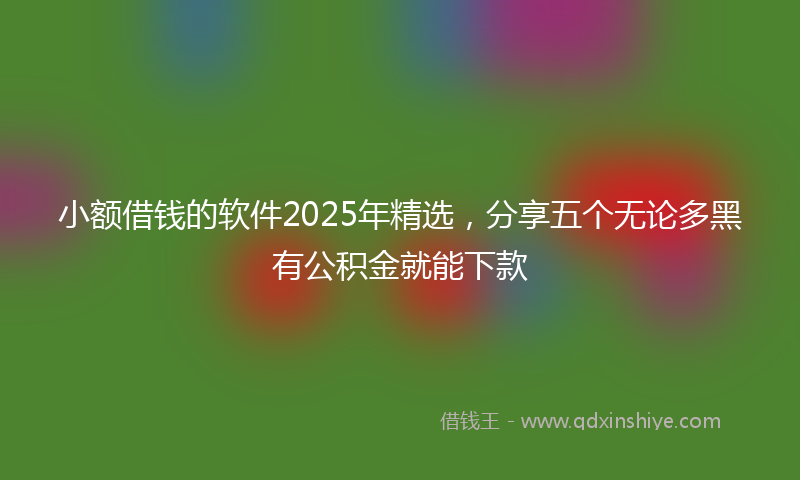 小额借钱的软件2025年精选，分享五个无论多黑有公积金就能下款