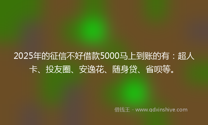 2025年的征信不好借款5000马上到账的有：超人卡、投友圈、安逸花、随身贷、省呗等。