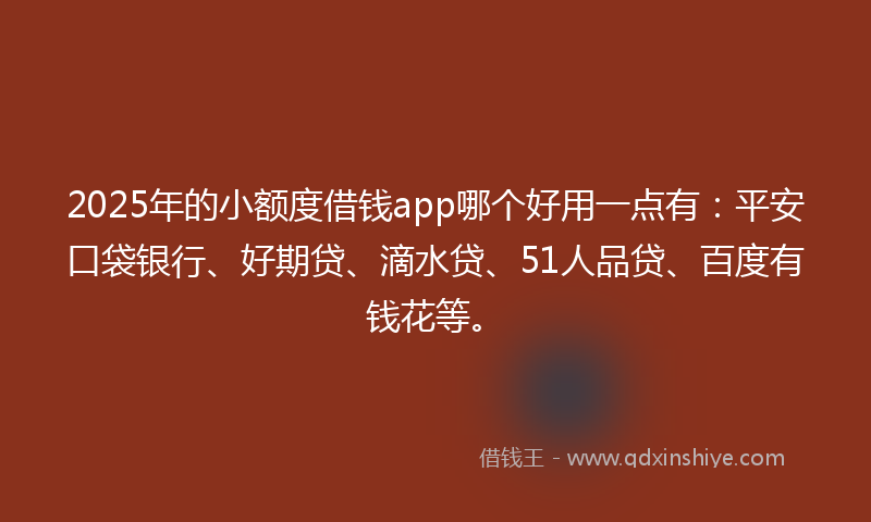 2025年的小额度借钱app哪个好用一点有：平安口袋银行、好期贷、滴水贷、51人品贷、百度有钱花等。