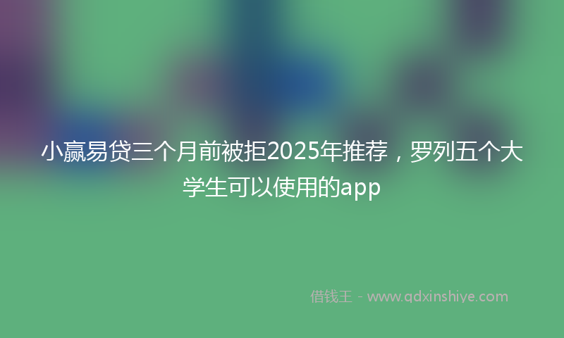 小赢易贷三个月前被拒2025年推荐，罗列五个大学生可以使用的app