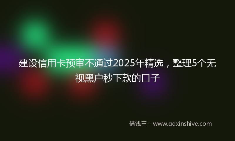 建设信用卡预审不通过2025年精选，整理5个无视黑户秒下款的口子