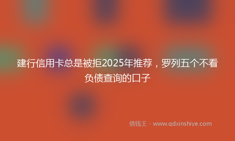 建行信用卡总是被拒2025年推荐，罗列五个不看负债查询的口子
