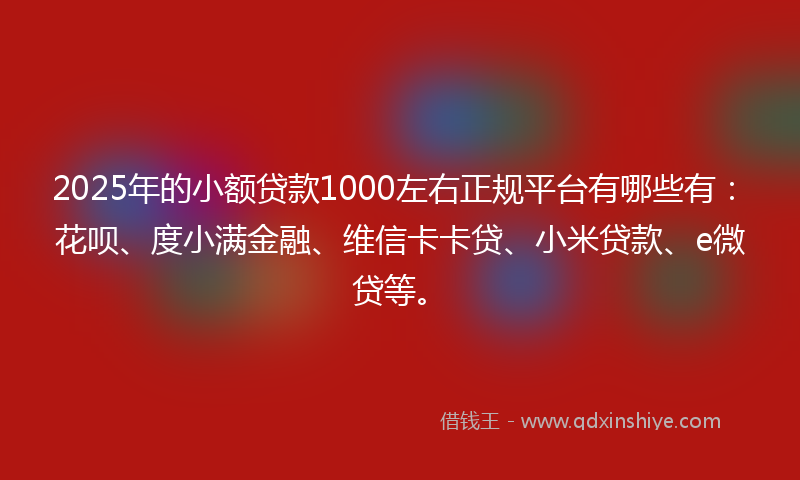 2025年的小额贷款1000左右正规平台有哪些有：花呗、度小满金融、维信卡卡贷、小米贷款、e微贷等。