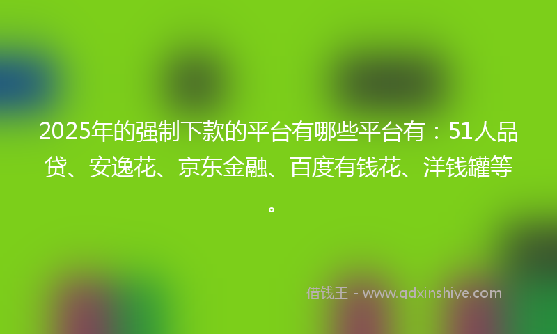 2025年的强制下款的平台有哪些平台有：51人品贷、安逸花、京东金融、百度有钱花、洋钱罐等。