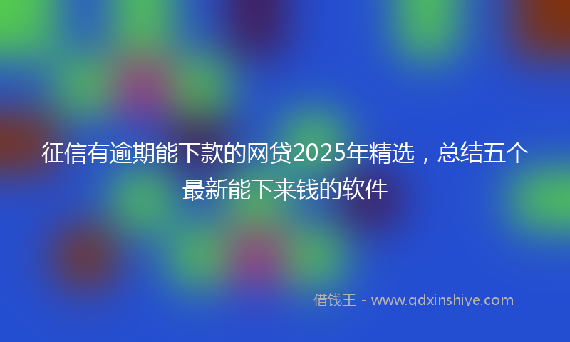 征信有逾期能下款的网贷2025年精选，总结五个最新能下来钱的软件