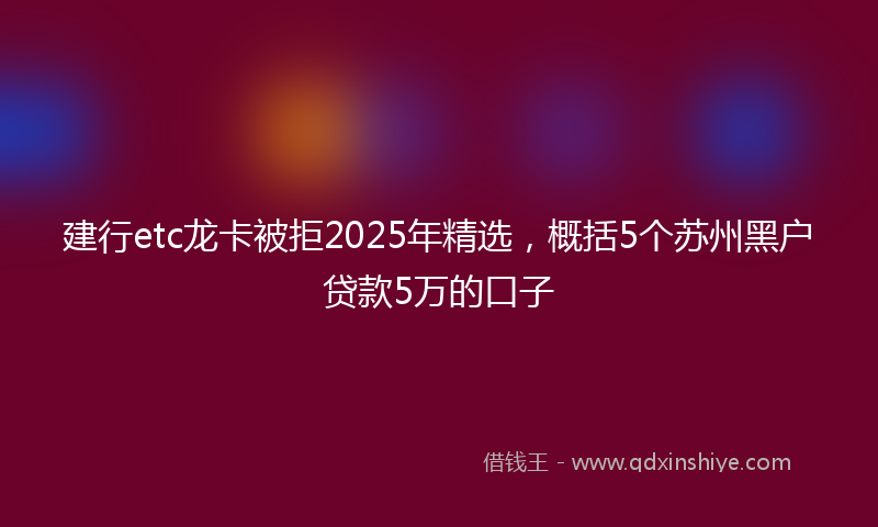 建行etc龙卡被拒2025年精选，概括5个苏州黑户贷款5万的口子
