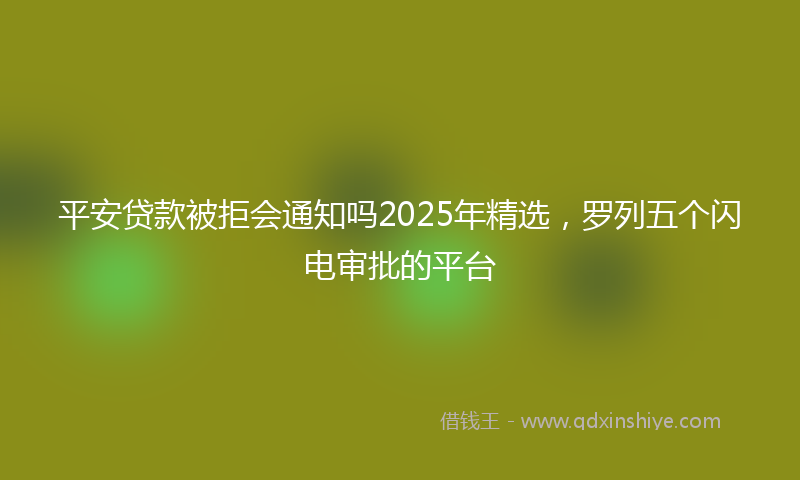 平安贷款被拒会通知吗2025年精选，罗列五个闪电审批的平台