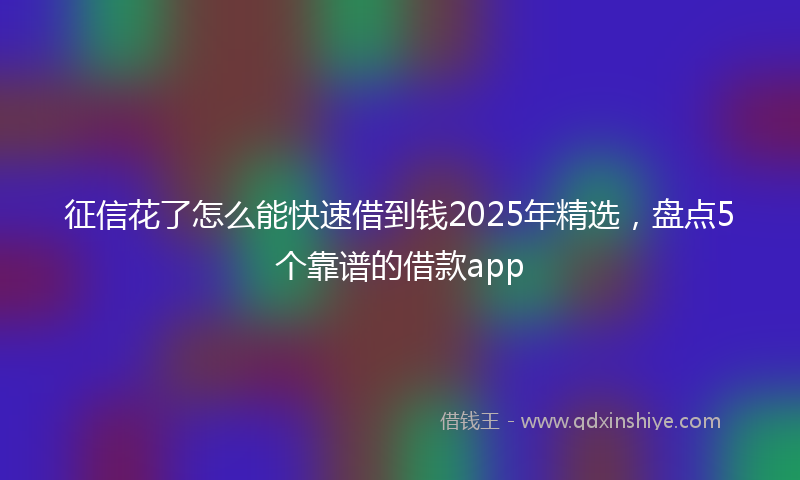 征信花了怎么能快速借到钱2025年精选，盘点5个靠谱的借款app