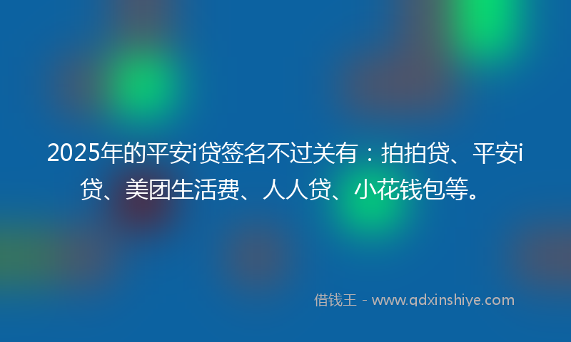2025年的平安i贷签名不过关有：拍拍贷、平安i贷、美团生活费、人人贷、小花钱包等。