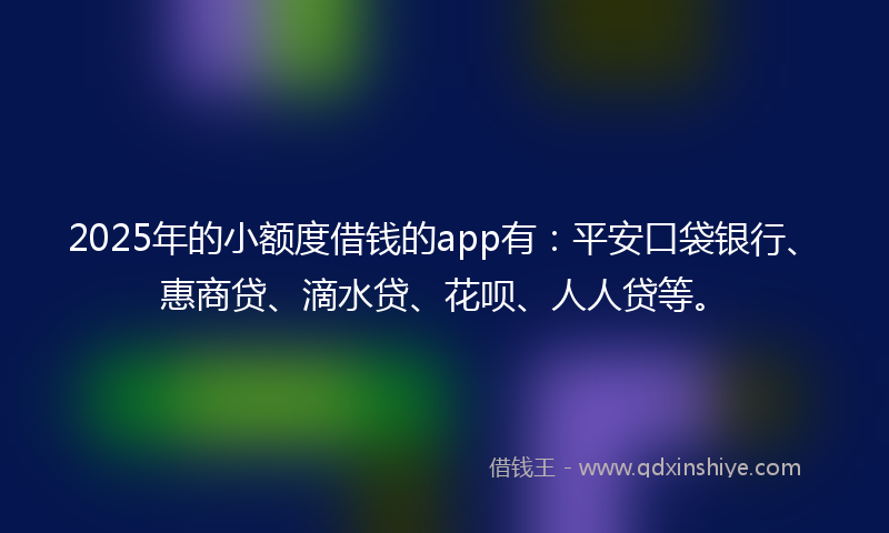 2025年的小额度借钱的app有：平安口袋银行、惠商贷、滴水贷、花呗、人人贷等。