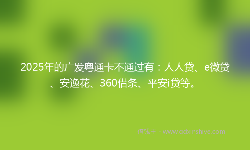 2025年的广发粤通卡不通过有：人人贷、e微贷、安逸花、360借条、平安i贷等。