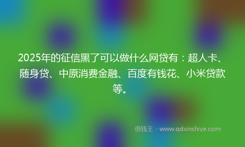 2025年的征信黑了可以做什么网贷有：超人卡、随身贷、中原消费金融、百度有钱花、小米贷款等。