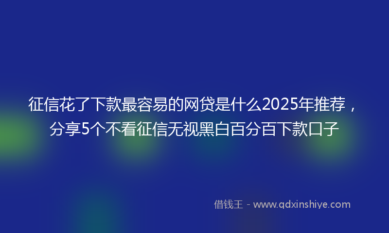 征信花了下款最容易的网贷是什么2025年推荐，分享5个不看征信无视黑白百分百下款口子