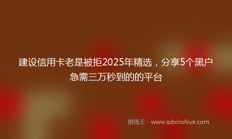 建设信用卡老是被拒2025年精选，分享5个黑户急需三万秒到的的平台