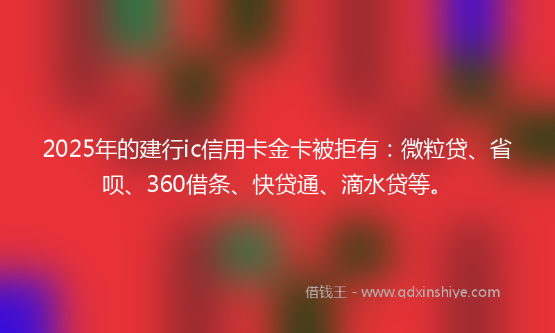 2025年的建行ic信用卡金卡被拒有：微粒贷、省呗、360借条、快贷通、滴水贷等。