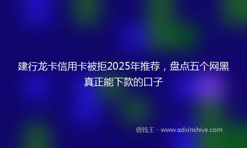 建行龙卡信用卡被拒2025年推荐，盘点五个网黑真正能下款的口子
