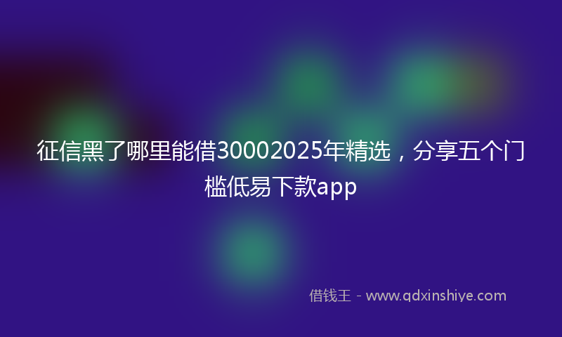 征信黑了哪里能借30002025年精选，分享五个门槛低易下款app