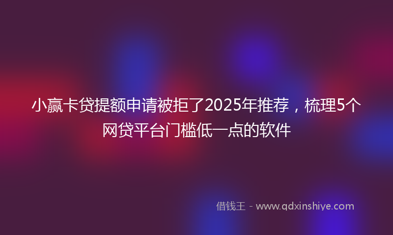 小赢卡贷提额申请被拒了2025年推荐，梳理5个网贷平台门槛低一点的软件