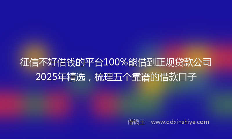 征信不好借钱的平台100%能借到正规贷款公司2025年精选，梳理五个靠谱的借款口子