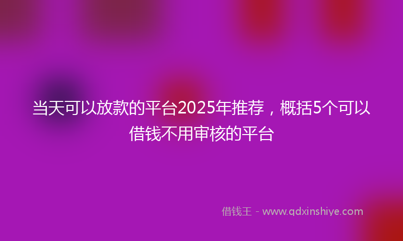 当天可以放款的平台2025年推荐，概括5个可以借钱不用审核的平台