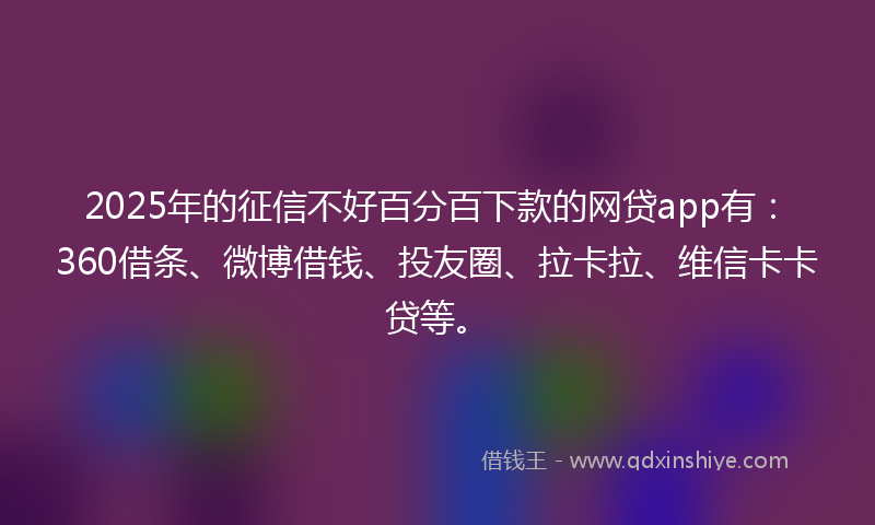 2025年的征信不好百分百下款的网贷app有：360借条、微博借钱、投友圈、拉卡拉、维信卡卡贷等。
