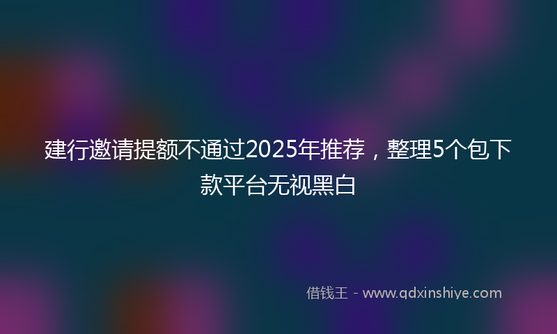 建行邀请提额不通过2025年推荐，整理5个包下款平台无视黑白