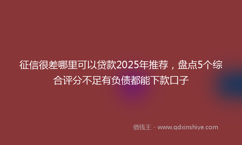征信很差哪里可以贷款2025年推荐，盘点5个综合评分不足有负债都能下款口子