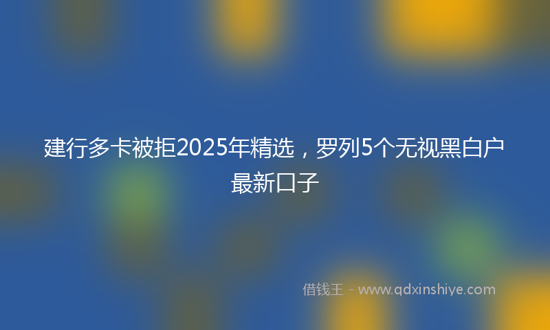 建行多卡被拒2025年精选，罗列5个无视黑白户最新口子