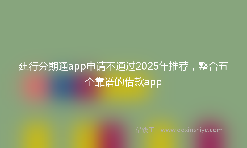 建行分期通app申请不通过2025年推荐，整合五个靠谱的借款app
