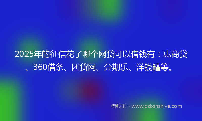 2025年的征信花了哪个网贷可以借钱有：惠商贷、360借条、团贷网、分期乐、洋钱罐等。