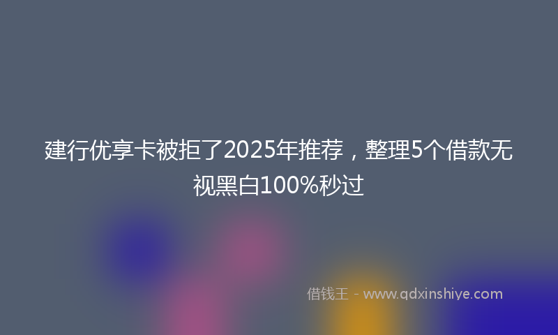 建行优享卡被拒了2025年推荐，整理5个借款无视黑白100%秒过