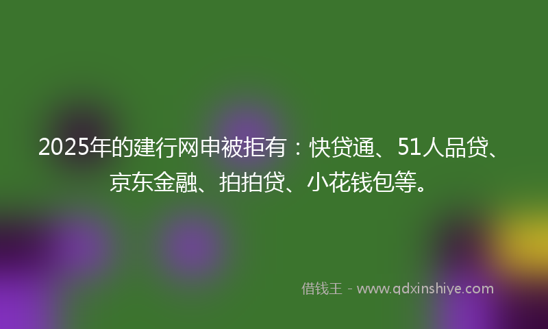 2025年的建行网申被拒有：快贷通、51人品贷、京东金融、拍拍贷、小花钱包等。