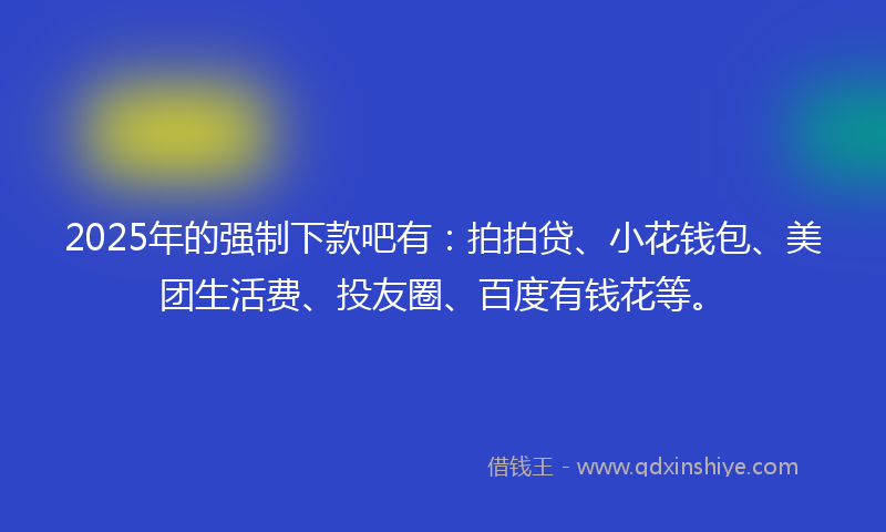 2025年的强制下款吧有：拍拍贷、小花钱包、美团生活费、投友圈、百度有钱花等。