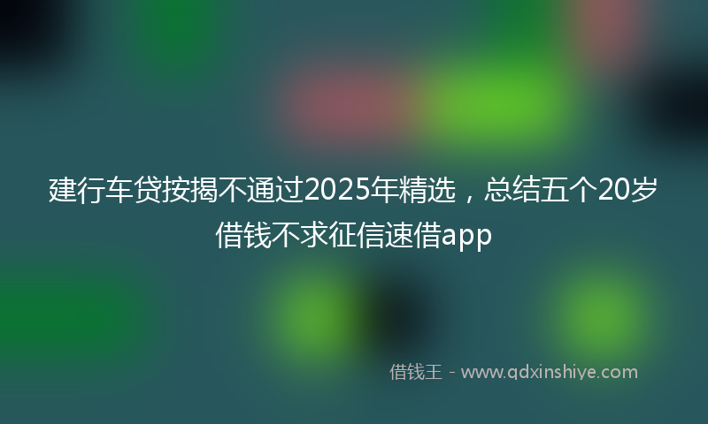 建行车贷按揭不通过2025年精选，总结五个20岁借钱不求征信速借app