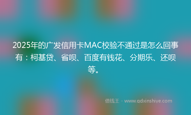2025年的广发信用卡MAC校验不通过是怎么回事有：柯基贷、省呗、百度有钱花、分期乐、还呗等。