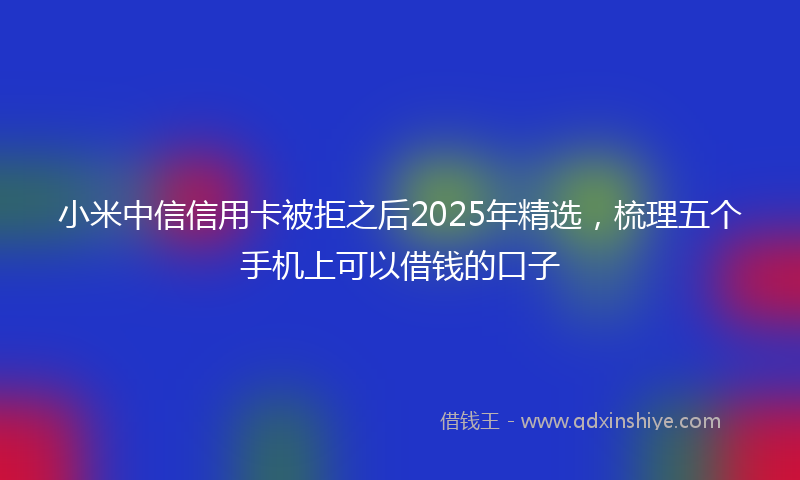 小米中信信用卡被拒之后2025年精选，梳理五个手机上可以借钱的口子