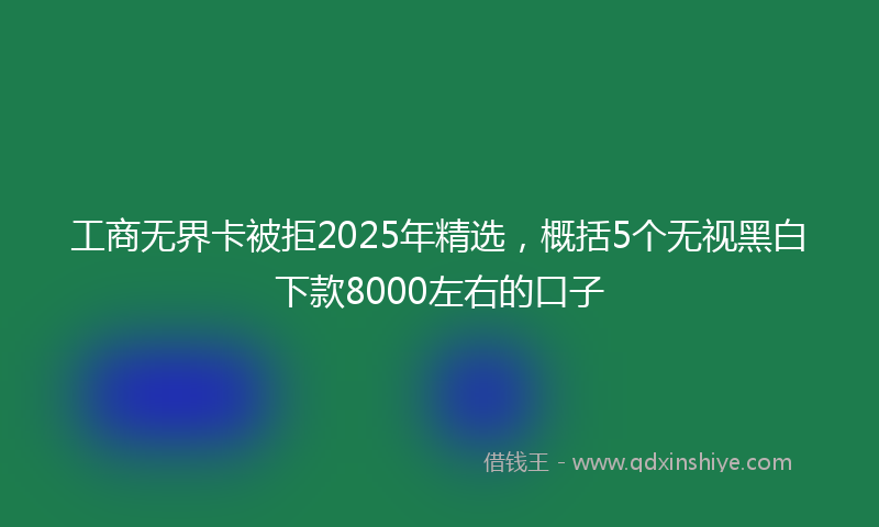 工商无界卡被拒2025年精选，概括5个无视黑白下款8000左右的口子