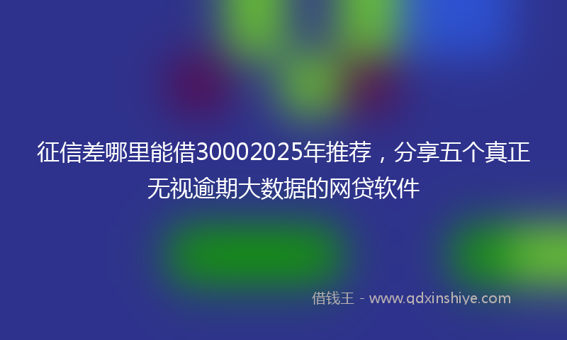 征信差哪里能借30002025年推荐，分享五个真正无视逾期大数据的网贷软件
