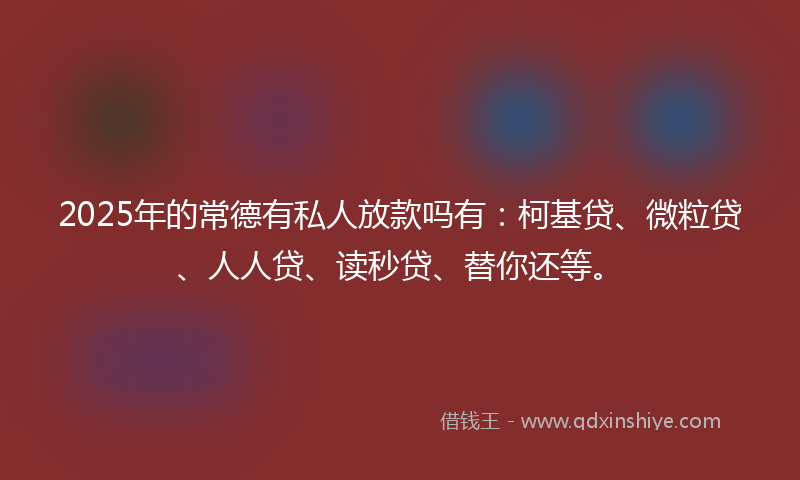 2025年的常德有私人放款吗有：柯基贷、微粒贷、人人贷、读秒贷、替你还等。