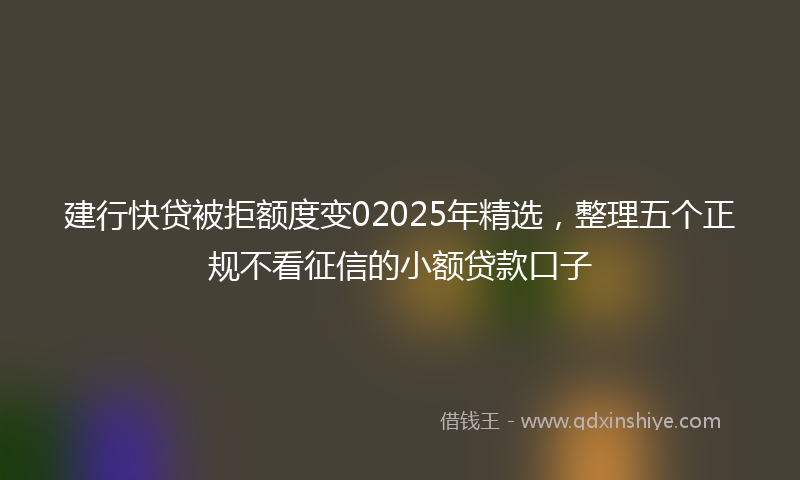 建行快贷被拒额度变02025年精选，整理五个正规不看征信的小额贷款口子
