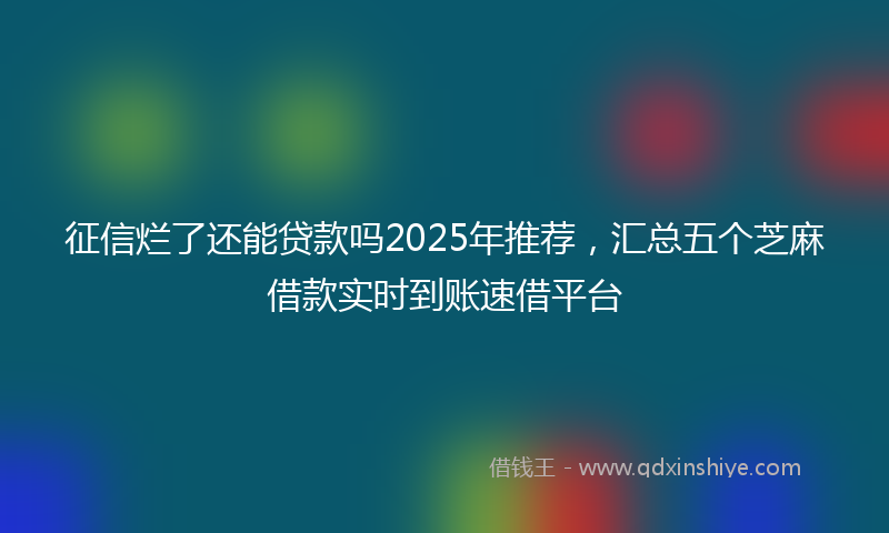 征信烂了还能贷款吗2025年推荐，汇总五个芝麻借款实时到账速借平台