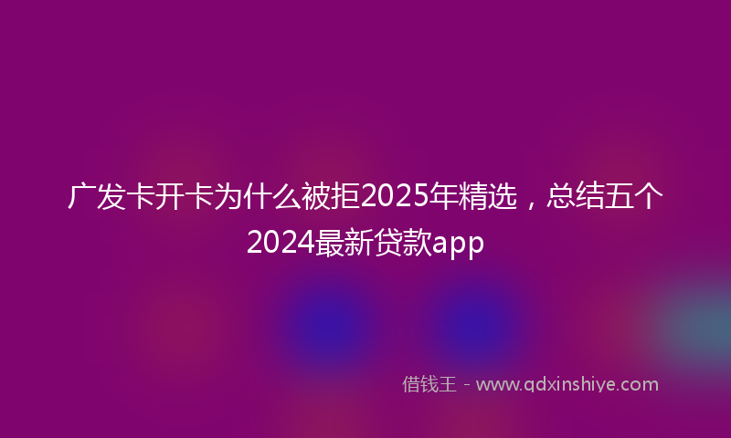 广发卡开卡为什么被拒2025年精选，总结五个2024最新贷款app