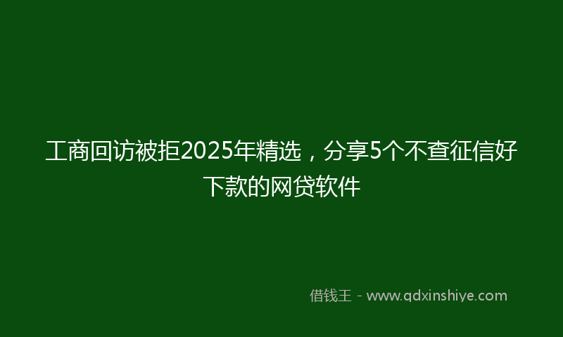 工商回访被拒2025年精选，分享5个不查征信好下款的网贷软件
