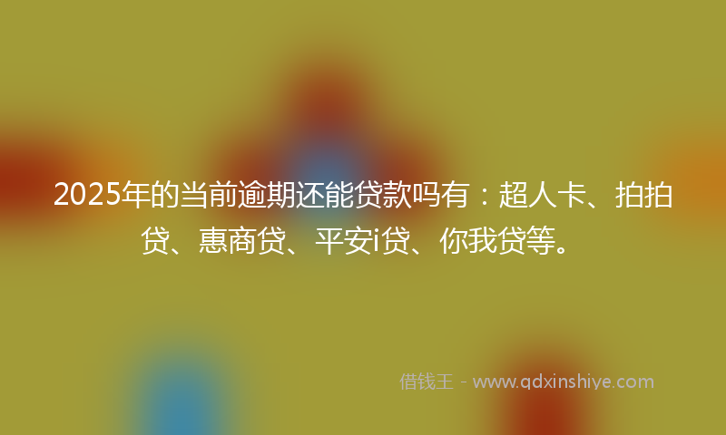 2025年的当前逾期还能贷款吗有：超人卡、拍拍贷、惠商贷、平安i贷、你我贷等。